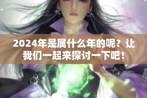 2024年是属什么年的呢？让我们一起来探讨一下吧！