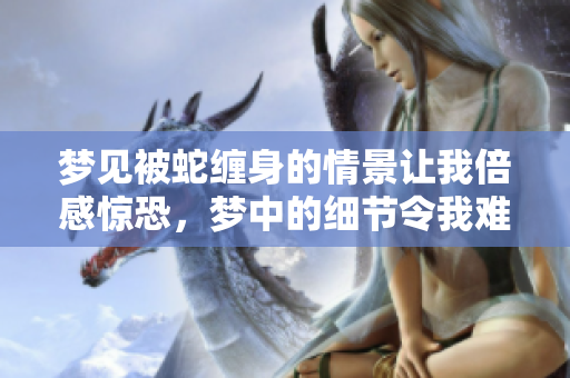 梦见被蛇缠身的情景让我倍感惊恐，梦中的细节令我难以忘怀