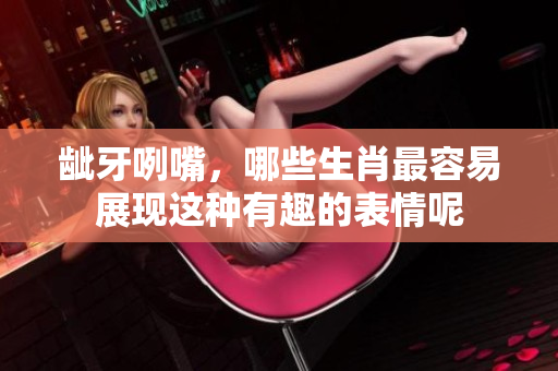 龇牙咧嘴，哪些生肖最容易展现这种有趣的表情呢