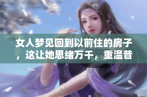 女人梦见回到以前住的房子，这让她思绪万千，重温昔日的点滴回忆。