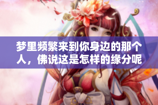 梦里频繁来到你身边的那个人，佛说这是怎样的缘分呢