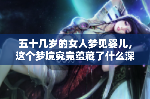 五十几岁的女人梦见婴儿，这个梦境究竟蕴藏了什么深意呢