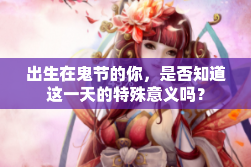 出生在鬼节的你，是否知道这一天的特殊意义吗？