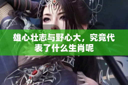 雄心壮志与野心大，究竟代表了什么生肖呢