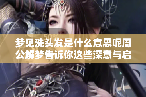 梦见洗头发是什么意思呢周公解梦告诉你这些深意与启示