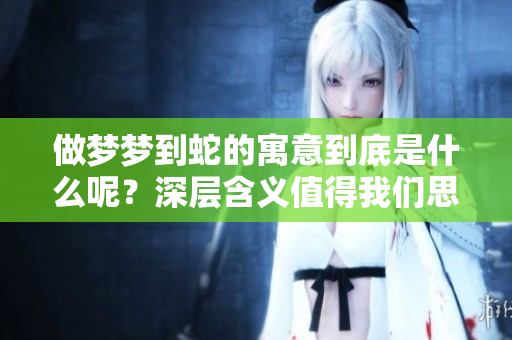 做梦梦到蛇的寓意到底是什么呢？深层含义值得我们思考。