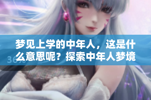 梦见上学的中年人，这是什么意思呢？探索中年人梦境的深层含义。