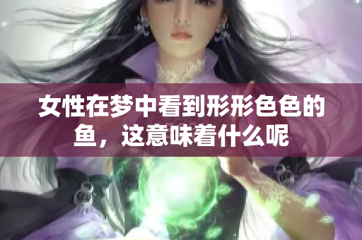 女性在梦中看到形形色色的鱼，这意味着什么呢