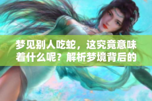 梦见别人吃蛇，这究竟意味着什么呢？解析梦境背后的深层含义