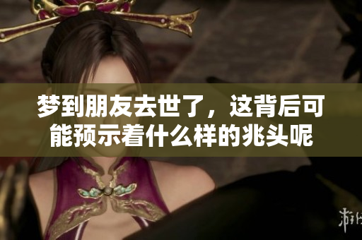梦到朋友去世了，这背后可能预示着什么样的兆头呢