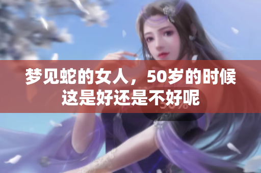 梦见蛇的女人，50岁的时候这是好还是不好呢