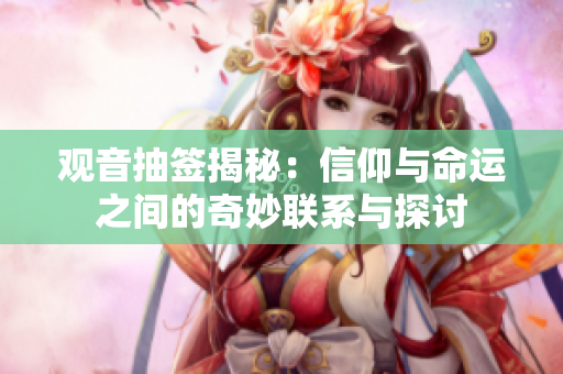 观音抽签揭秘：信仰与命运之间的奇妙联系与探讨