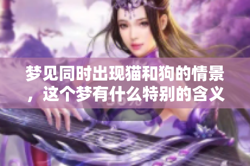 梦见同时出现猫和狗的情景，这个梦有什么特别的含义呢