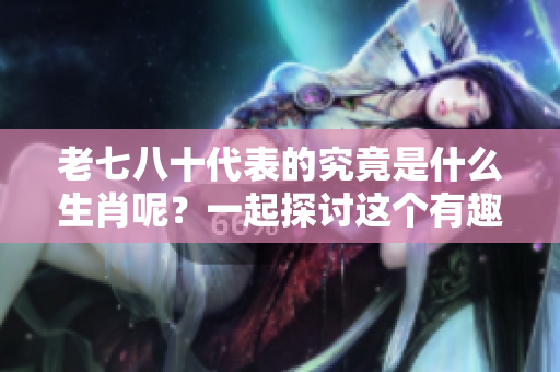 老七八十代表的究竟是什么生肖呢？一起探讨这个有趣的话题。
