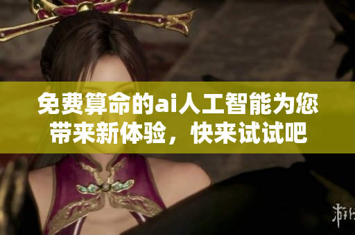 免费算命的ai人工智能为您带来新体验，快来试试吧