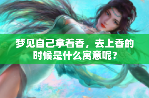 梦见自己拿着香，去上香的时候是什么寓意呢？