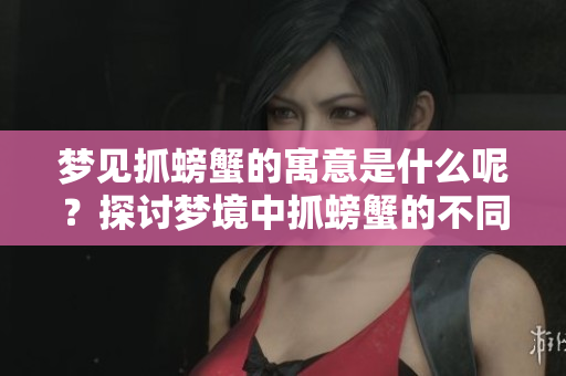 梦见抓螃蟹的寓意是什么呢？探讨梦境中抓螃蟹的不同含义。