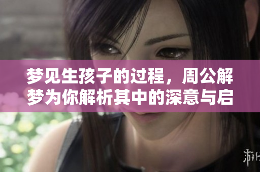 梦见生孩子的过程，周公解梦为你解析其中的深意与启示