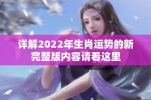 详解2022年生肖运势的新完整版内容请看这里