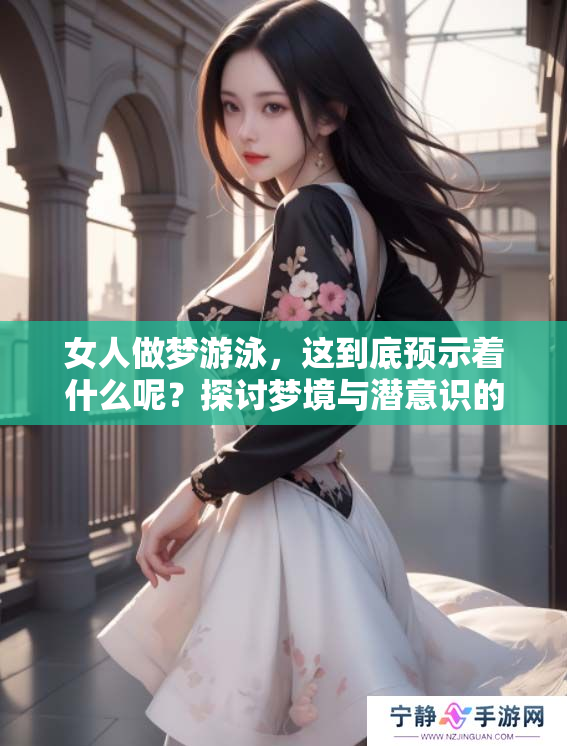 女人做梦游泳，这到底预示着什么呢？探讨梦境与潜意识的关系。