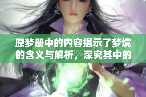 原梦册中的内容揭示了梦境的含义与解析，深究其中的解梦技巧与方法。