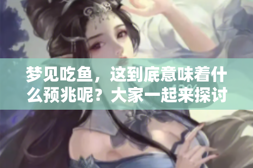 梦见吃鱼，这到底意味着什么预兆呢？大家一起来探讨一下吧