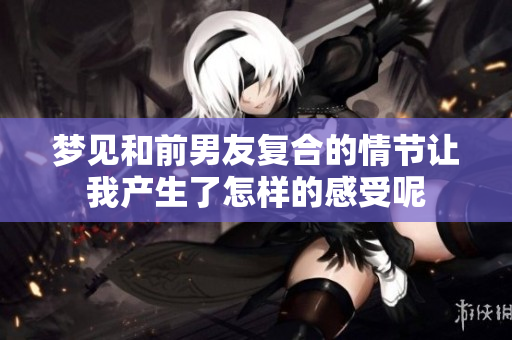 梦见和前男友复合的情节让我产生了怎样的感受呢