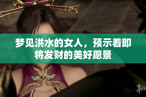 梦见洪水的女人，预示着即将发财的美好愿景