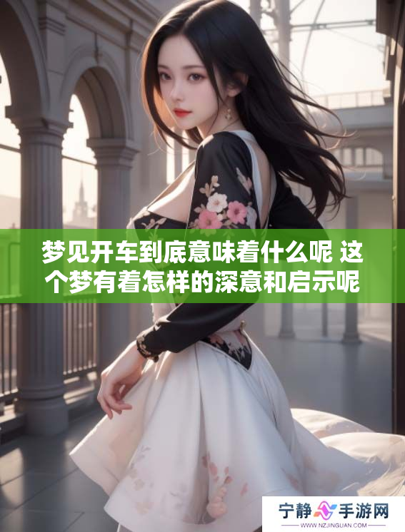 梦见开车到底意味着什么呢 这个梦有着怎样的深意和启示呢