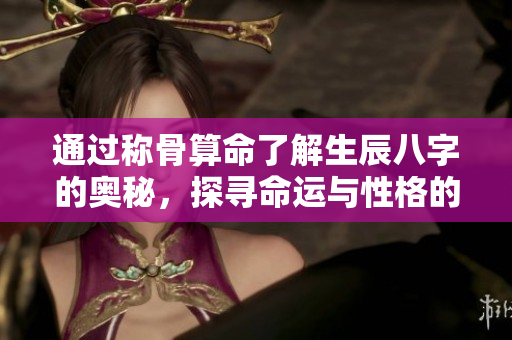 通过称骨算命了解生辰八字的奥秘，探寻命运与性格的关系