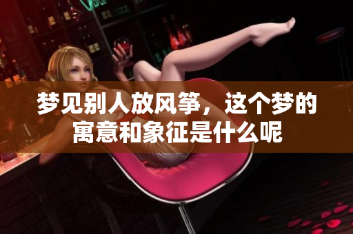 梦见别人放风筝，这个梦的寓意和象征是什么呢