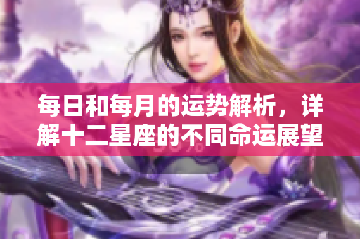 每日和每月的运势解析，详解十二星座的不同命运展望