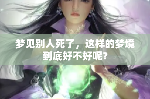 梦见别人死了，这样的梦境到底好不好呢？