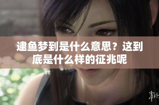逮鱼梦到是什么意思？这到底是什么样的征兆呢
