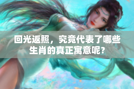 回光返照，究竟代表了哪些生肖的真正寓意呢？