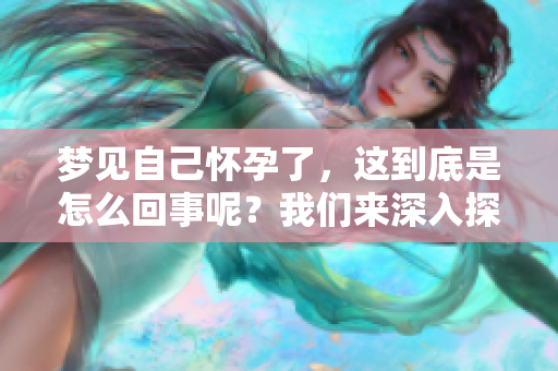 梦见自己怀孕了，这到底是怎么回事呢？我们来深入探讨这个问题。