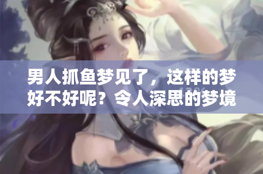 男人抓鱼梦见了，这样的梦好不好呢？令人深思的梦境解析。