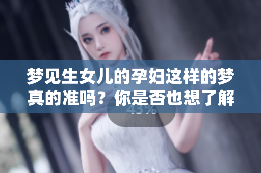 梦见生女儿的孕妇这样的梦真的准吗？你是否也想了解一下相关的解梦？