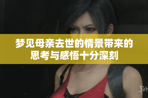 梦见母亲去世的情景带来的思考与感悟十分深刻