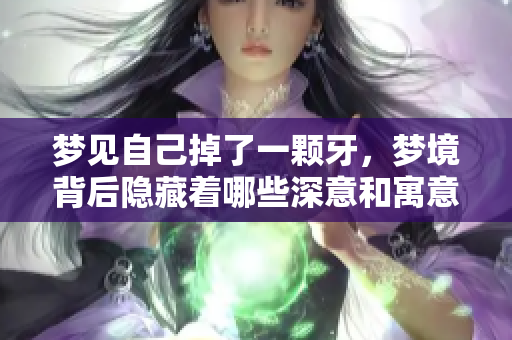 梦见自己掉了一颗牙，梦境背后隐藏着哪些深意和寓意呢