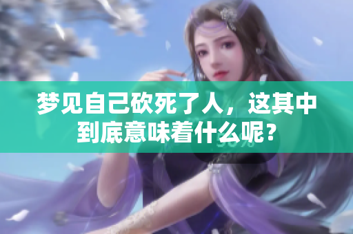 梦见自己砍死了人，这其中到底意味着什么呢？