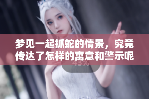 梦见一起抓蛇的情景，究竟传达了怎样的寓意和警示呢
