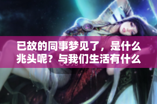 已故的同事梦见了，是什么兆头呢？与我们生活有什么关联？