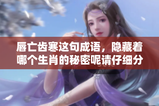 唇亡齿寒这句成语，隐藏着哪个生肖的秘密呢请仔细分析吧