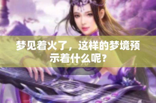梦见着火了，这样的梦境预示着什么呢？