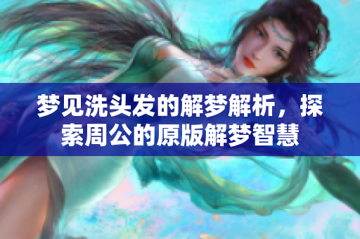 梦见洗头发的解梦解析，探索周公的原版解梦智慧