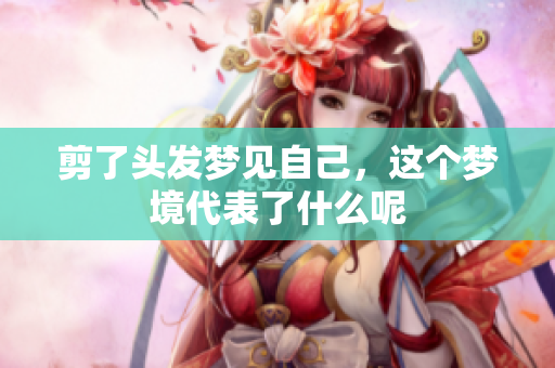 剪了头发梦见自己，这个梦境代表了什么呢