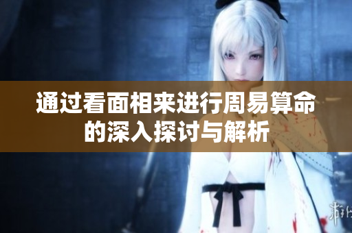 通过看面相来进行周易算命的深入探讨与解析