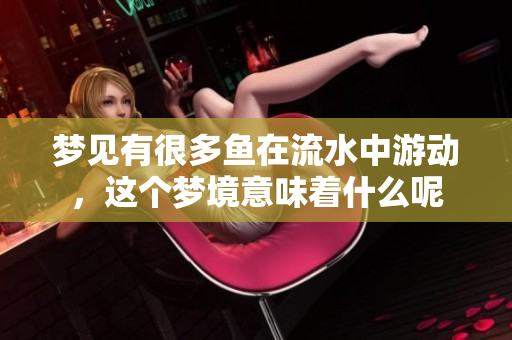 梦见有很多鱼在流水中游动，这个梦境意味着什么呢