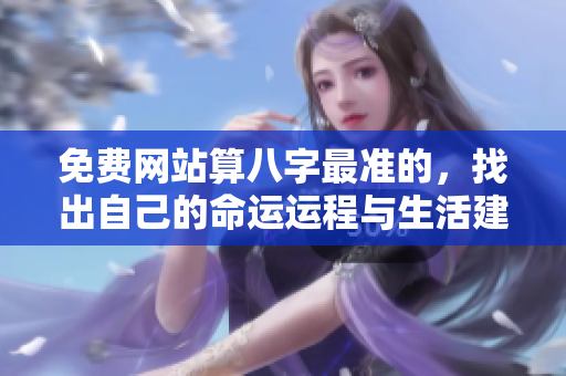 免费网站算八字最准的，找出自己的命运运程与生活建议